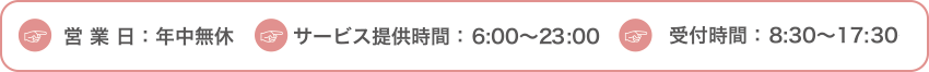 営業日：年中無休/ サービス提供時間： 6:00〜22:00 / 受付時間： 8:30〜17:30