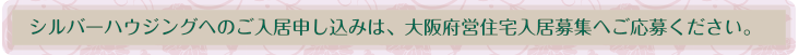 シルバーハウジングへのご入居申し込みは、大阪府営住宅入居募集へご応募ください。